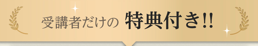 今なら、受講者だけの特典付き！！