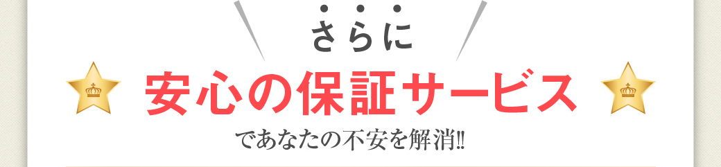 さらに、安心の保証サービスであなたの不安を解消！