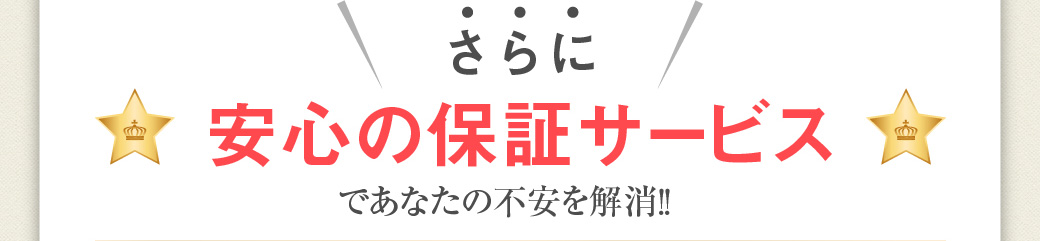 さらに、安心の保証サービスであなたの不安を解消！