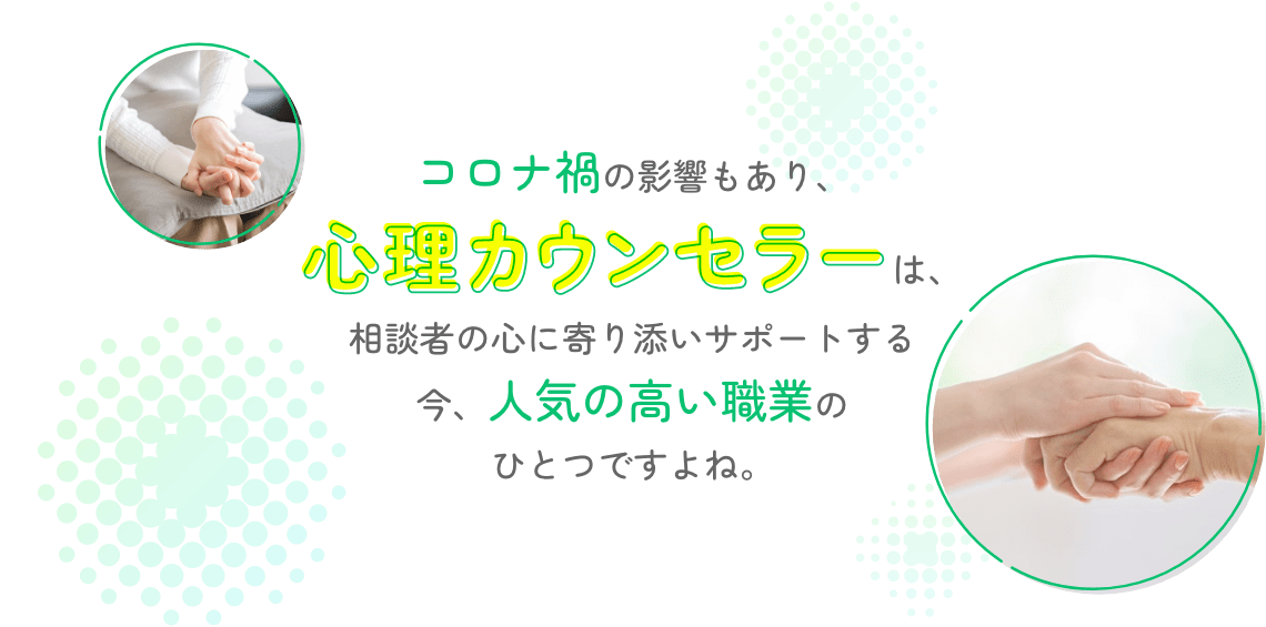 コロナ禍の影響もあり、心理カウンセラーは、相談者の心に寄り添いサポートする 今、人気の高い職業のひとつですよね。