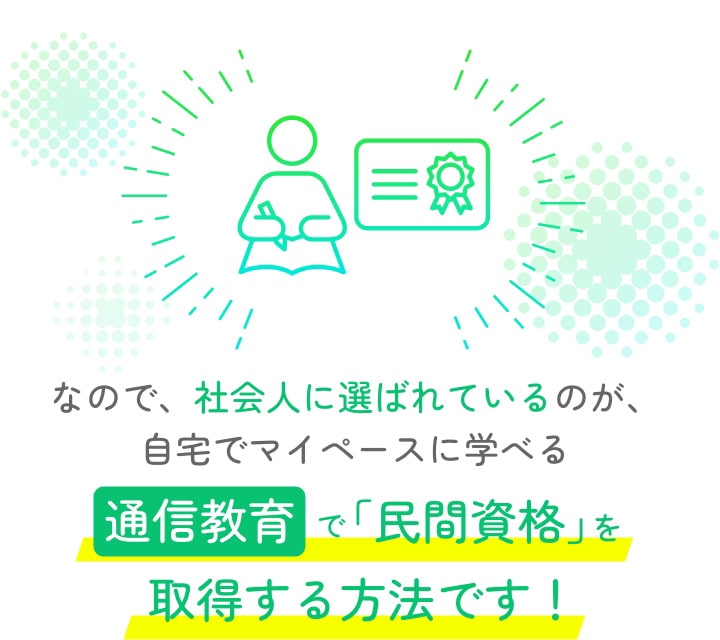 なので、社会人に選ばれているのが、自宅でマイペースに学べる、通信教育で「民間資格」を取得する方法です!