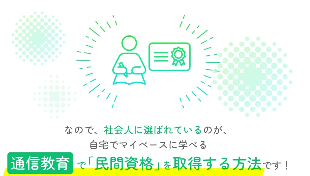なので、社会人に選ばれているのが、自宅でマイペースに学べる、通信教育で「民間資格」を取得する方法です!