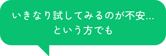 とはいえ、いきなり試してみるのが不安…という方でも