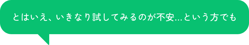 とはいえ、いきなり試してみるのが不安…という方でも