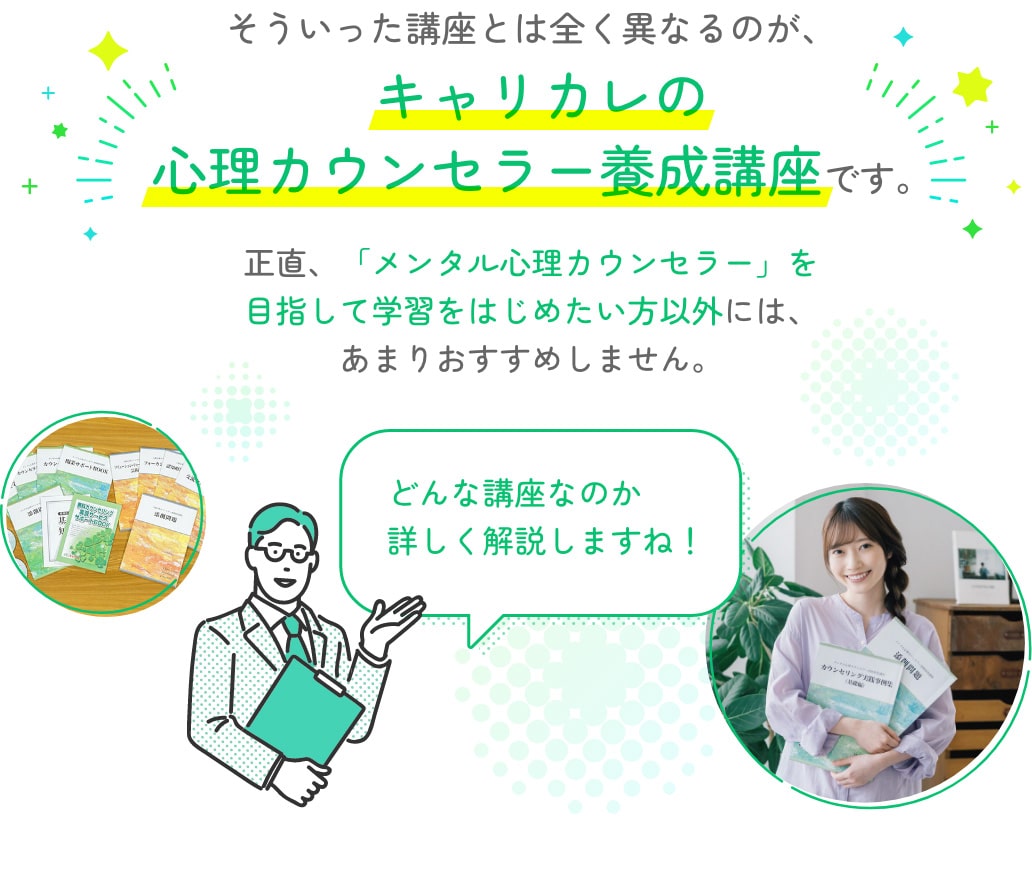 そういった講座とは全く異なるのが、キャリカレの心理カウンセラー養成講座です。正直、「メンタル心理カウンセラー」を目指して学習をはじめたい方以外には、あまりおすすめしません。