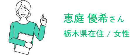 恵庭 優希さん / 栃木県在住 / 女性