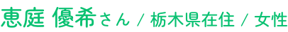 恵庭 優希さん / 栃木県在住 / 女性