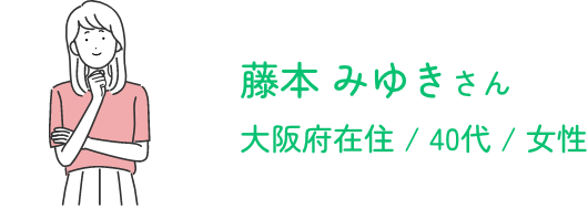 藤本 みゆきさん / 大阪府在住 / 40代 / 女性