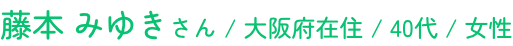 藤本 みゆきさん / 大阪府在住 / 40代 / 女性