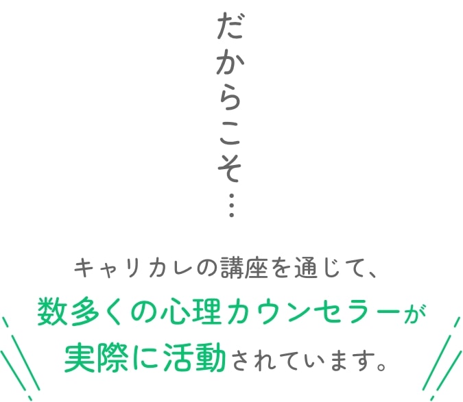 だからこそ…キャリカレの講座を通じて、数多くの心理カウンセラーが実際に活動されています。