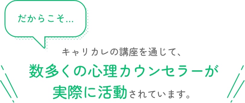 だからこそ…キャリカレの講座を通じて、数多くの心理カウンセラーが実際に活動されています。