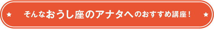 そんなおうし座のアナタへのおすすめ講座！