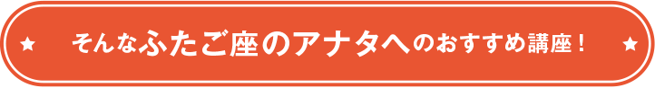 そんなふたご座のアナタへのおすすめ講座！