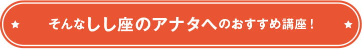 そんなしし座のアナタへのおすすめ講座！