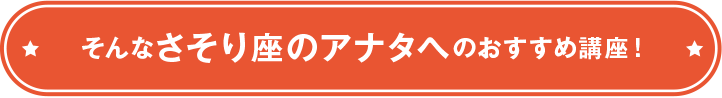 そんなさそり座のアナタへのおすすめ講座！