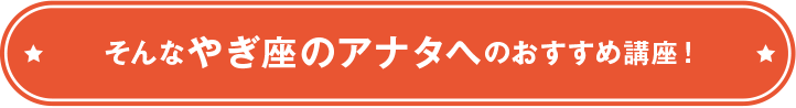 そんなやぎ座のアナタへのおすすめ講座！