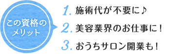 この資格の メリット 1. 施術代が不要に♪ 2. 美容業界のお仕事に！ 3. おうちサロン開業も！