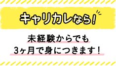 キャリカレなら！ 未経験からでも3ヶ月で身につきます！