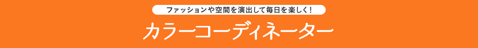 ファッションや空間を演出して毎日を楽しく！ カラーコーディネーター