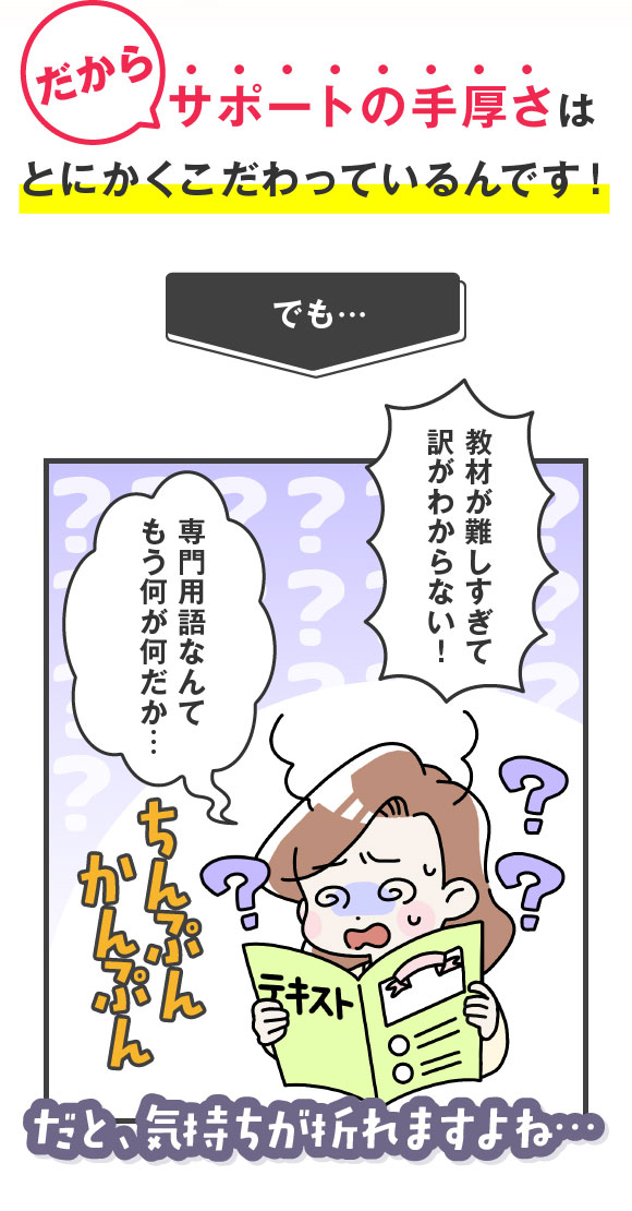 だからサポートの手厚さはとにかくこだわっているんです！でも教材が難しすぎて訳がわからないままだと、気持ちが折れますよね…