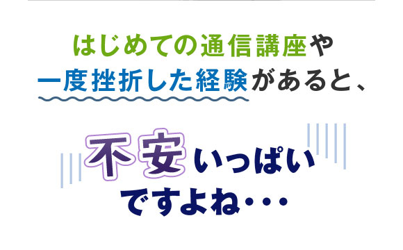 初めての通信講座や一度挫折した経験があると、不安いっぱいですよね…