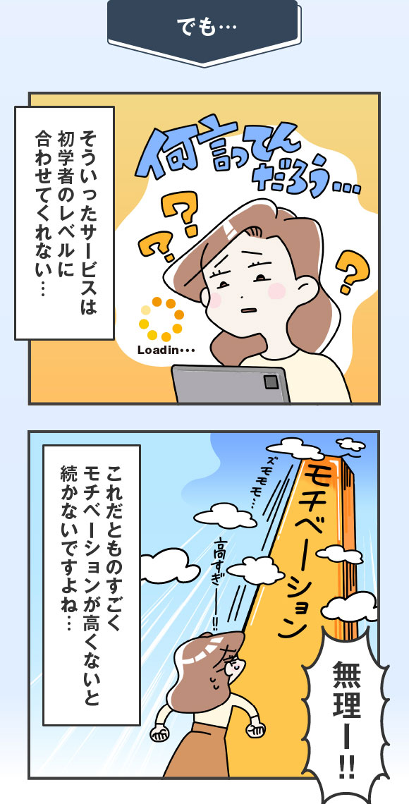 でもそういったサービスは初学者のレベルに合わせてくれない…モチベーションが高くないと続かないですよね…