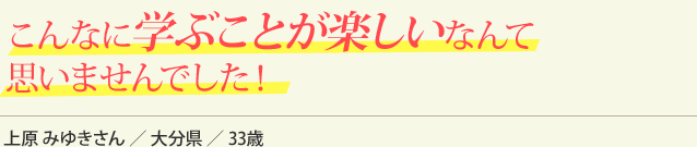 こんなに学ぶことが楽しいなんて思いませんでした！