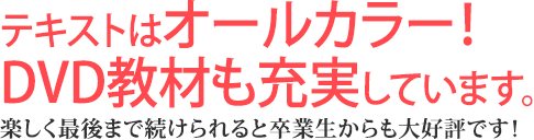 テキストはオールカラー！DVD教材も充実しています。楽しく最後まで続けられると卒業生からも大好評です！