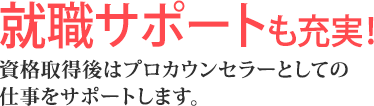 就職サポートも充実！資格取得後はプロカウンセラーとしての仕事をサポートします。