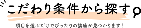 こだわり検索で探す 項目を選ぶだけでぴったりの講座が見つかります！