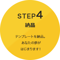 STEP4 [納品] テンプレートを納品。あなたの夢がはじまります！