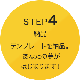 STEP4 [納品] テンプレートを納品。あなたの夢がはじまります！