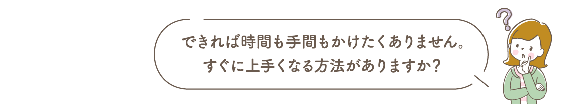できれば時間も手間もかけたくありません。すぐに上手くなる方法がありますか？