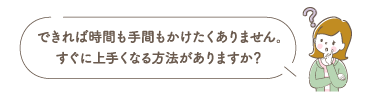 できれば時間も手間もかけたくありません。すぐに上手くなる方法がありますか？