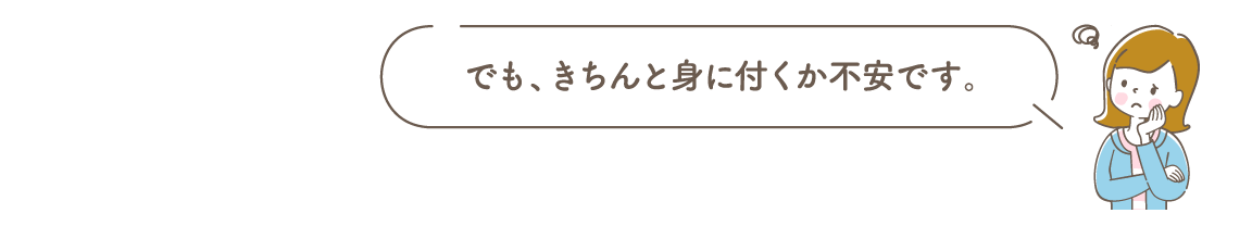 でも、きちんと身に付くか不安です。