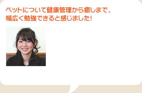 ペットについて健康管理から癒しまで、幅広く勉強できると感じました！