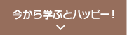 今から学ぶとハッピー！