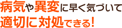 病気や異変に早く気づいて適切に対処できる!