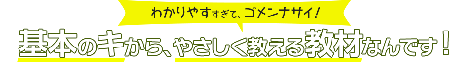 わかりやすすぎて、ゴメンナサイ！基本のキから、やさしく教える教材なんです！