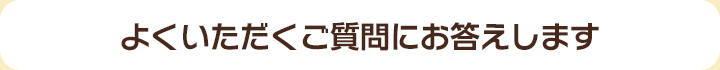 よくいただくご質問にお答えします 