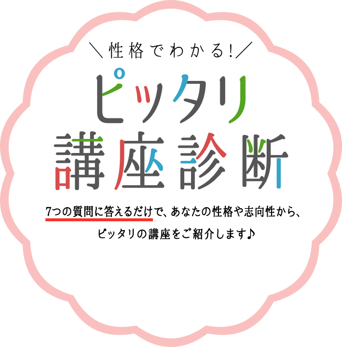 性格でわかる!ピッタリ講座診断「たくさん講座があって、私に向いているモノがわからない…」という人も多いのでは？ そんなあなたは講座診断がオススメ！7つの質問に答えるだけで、あなたの性格や志向性から、ピッタリの講座をご紹介します♪