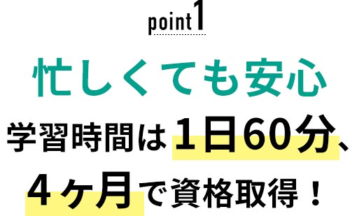 01 忙しくても安心！学習時間は1日60分、4ヶ月で資格取得！