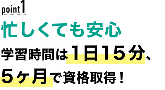 01 忙しくても安心！学習時間は1日15分、5ヶ月で資格取得！