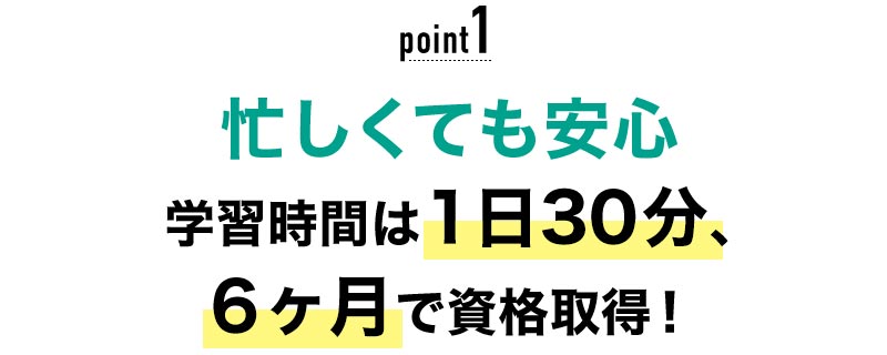 01 忙しくても安心！学習時間は1日30分、6ヶ月で資格取得！