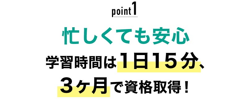 01 忙しくても安心！学習時間は1日15分、3ヶ月で資格取得！