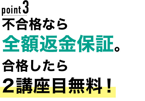 03 不合格なら全額返金保証。合格したら2講座目無料！