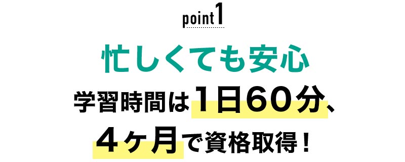 01 忙しくても安心！学習時間は1日60分、4ヶ月で資格取得！