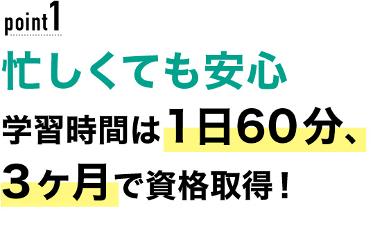 01 忙しくても安心！学習時間は1日60分、3ヶ月で資格取得！