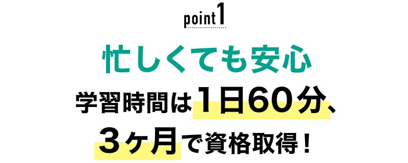 01 忙しくても安心！学習時間は1日60分、3ヶ月で資格取得！