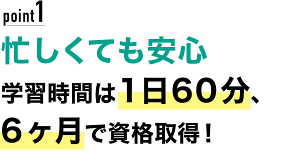 01 忙しくても安心！学習時間は1日60分、6ヶ月で資格取得！